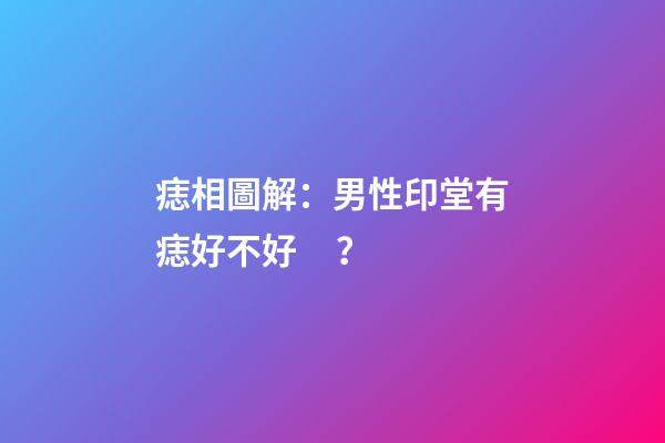 痣相圖解：男性印堂有痣好不好？